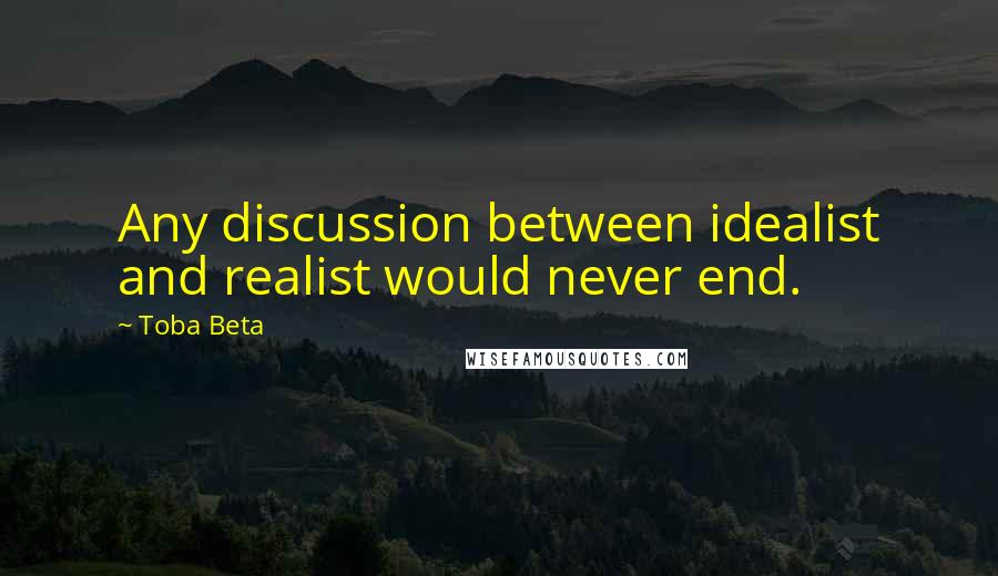 Toba Beta Quotes: Any discussion between idealist and realist would never end.