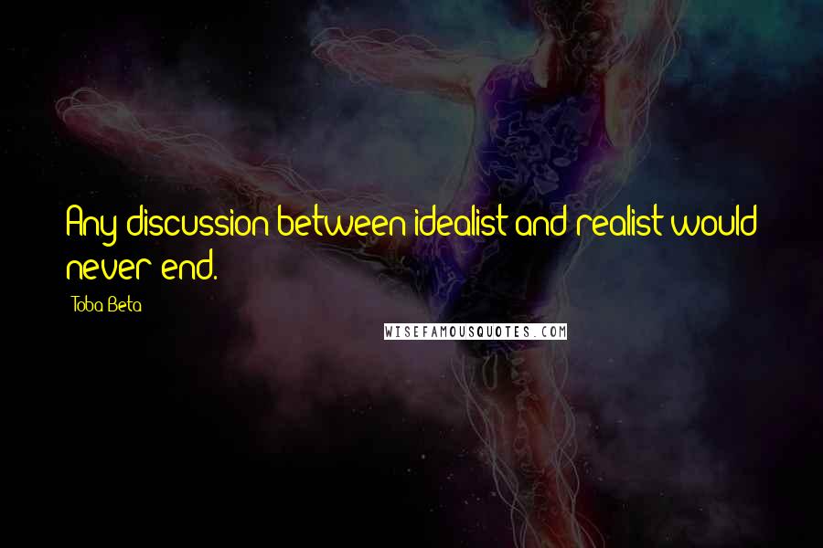 Toba Beta Quotes: Any discussion between idealist and realist would never end.