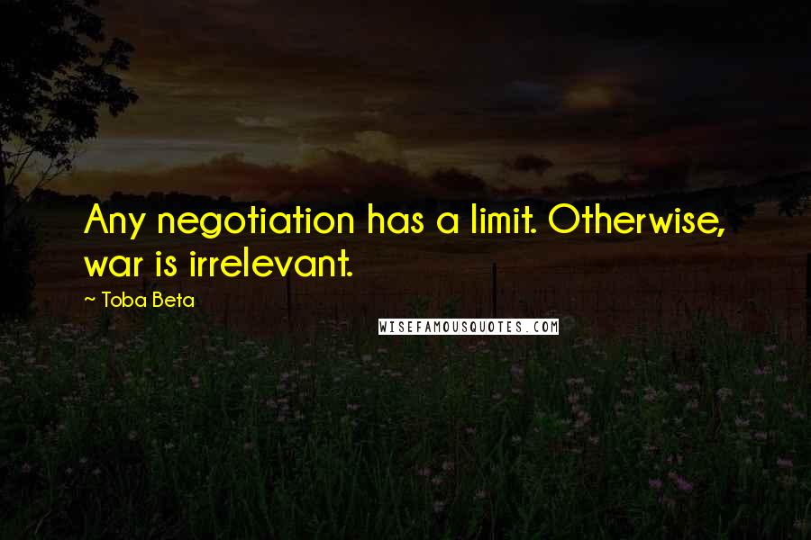 Toba Beta Quotes: Any negotiation has a limit. Otherwise, war is irrelevant.