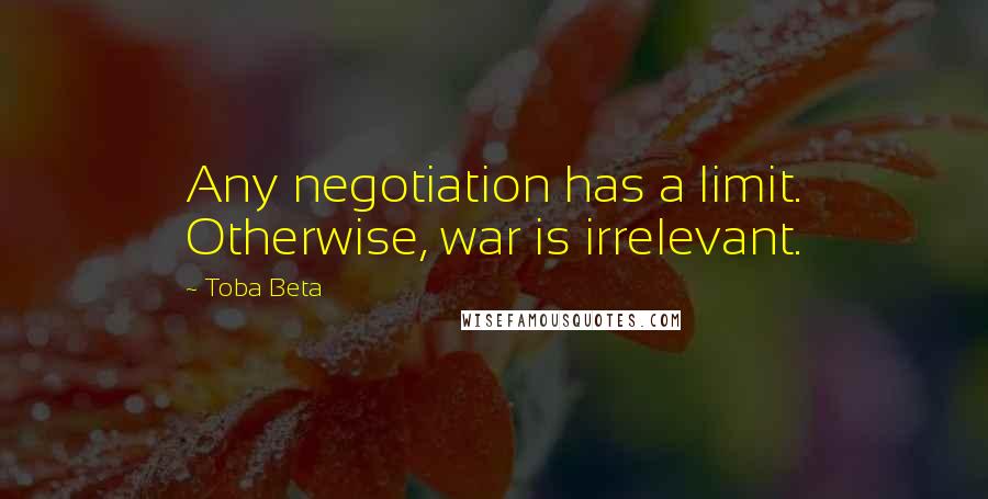 Toba Beta Quotes: Any negotiation has a limit. Otherwise, war is irrelevant.