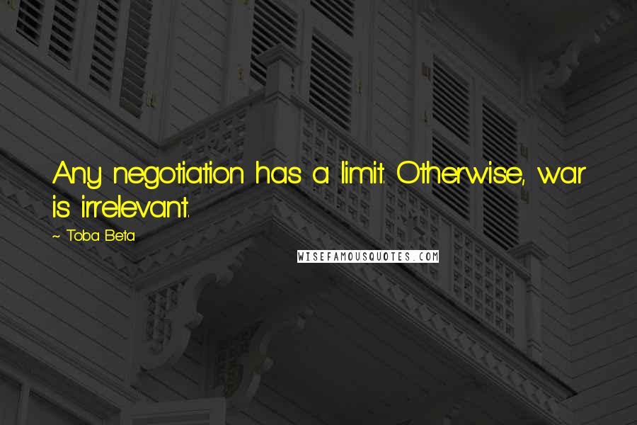 Toba Beta Quotes: Any negotiation has a limit. Otherwise, war is irrelevant.