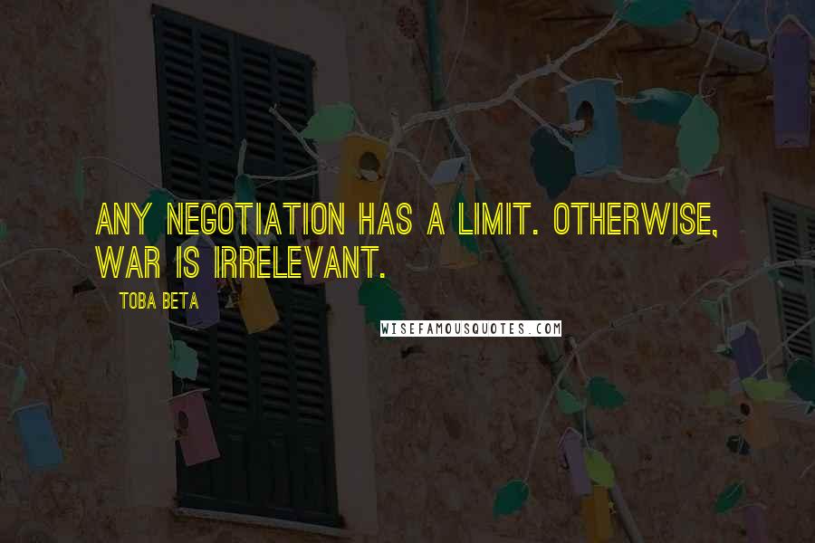 Toba Beta Quotes: Any negotiation has a limit. Otherwise, war is irrelevant.