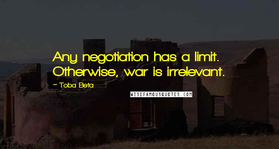 Toba Beta Quotes: Any negotiation has a limit. Otherwise, war is irrelevant.