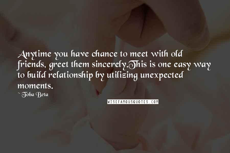 Toba Beta Quotes: Anytime you have chance to meet with old friends, greet them sincerely.This is one easy way to build relationship by utilizing unexpected moments.