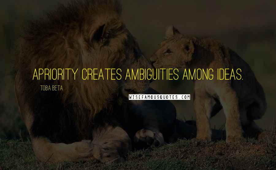 Toba Beta Quotes: Apriority creates ambiguities among ideas.
