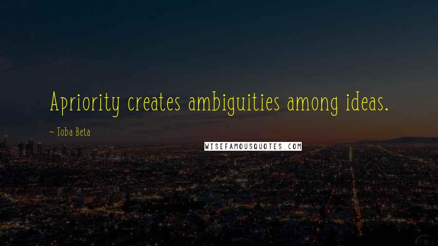 Toba Beta Quotes: Apriority creates ambiguities among ideas.