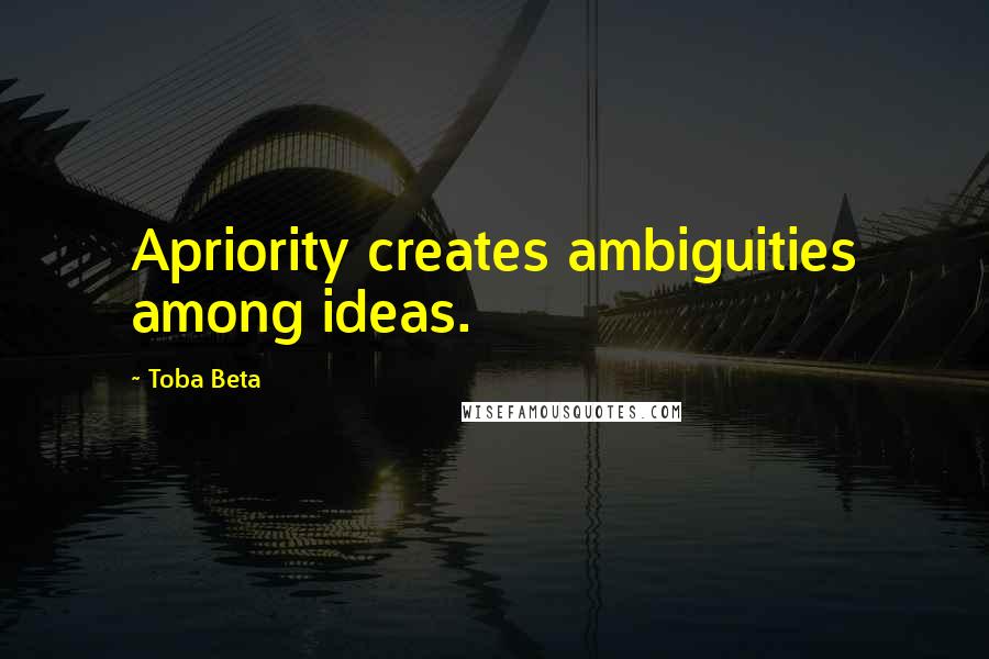 Toba Beta Quotes: Apriority creates ambiguities among ideas.