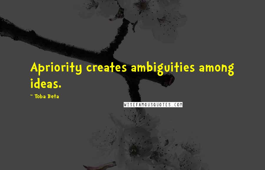 Toba Beta Quotes: Apriority creates ambiguities among ideas.