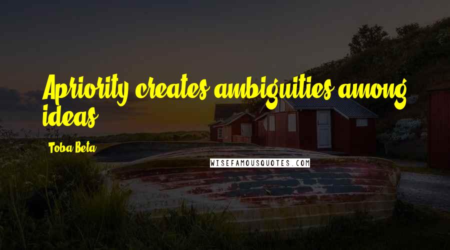 Toba Beta Quotes: Apriority creates ambiguities among ideas.