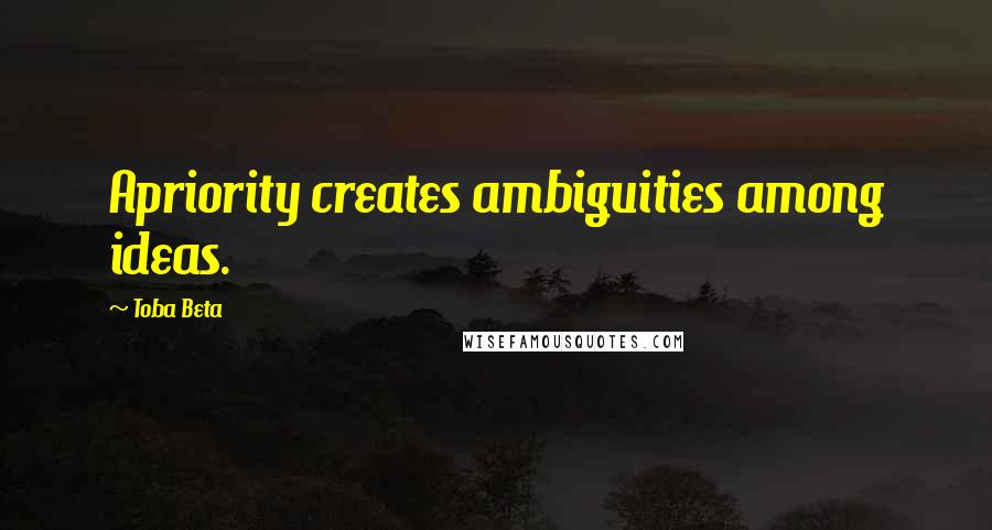 Toba Beta Quotes: Apriority creates ambiguities among ideas.
