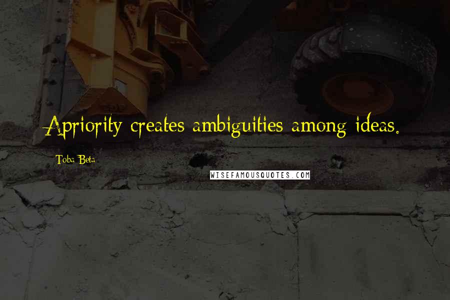 Toba Beta Quotes: Apriority creates ambiguities among ideas.
