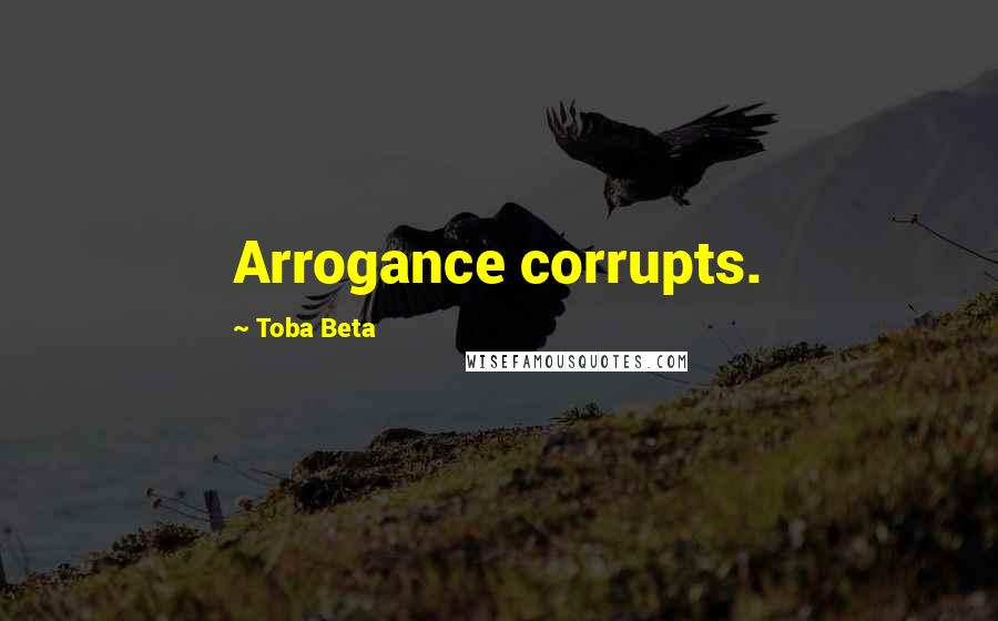 Toba Beta Quotes: Arrogance corrupts.