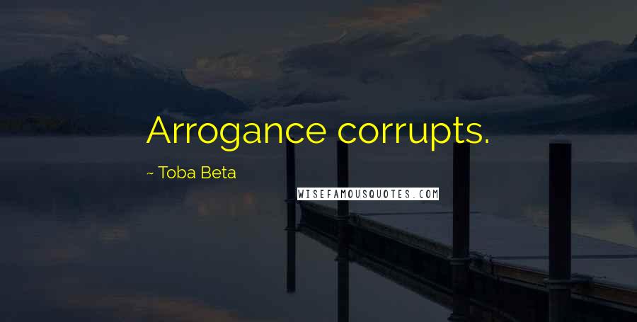 Toba Beta Quotes: Arrogance corrupts.