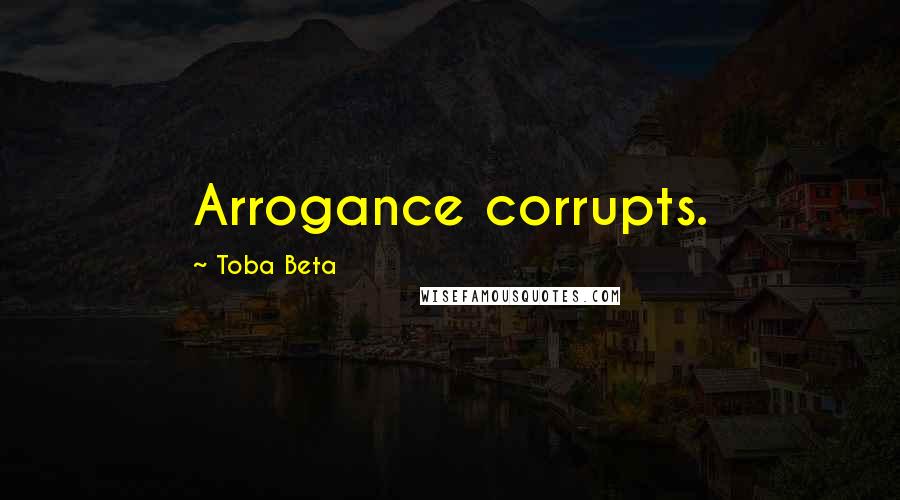 Toba Beta Quotes: Arrogance corrupts.