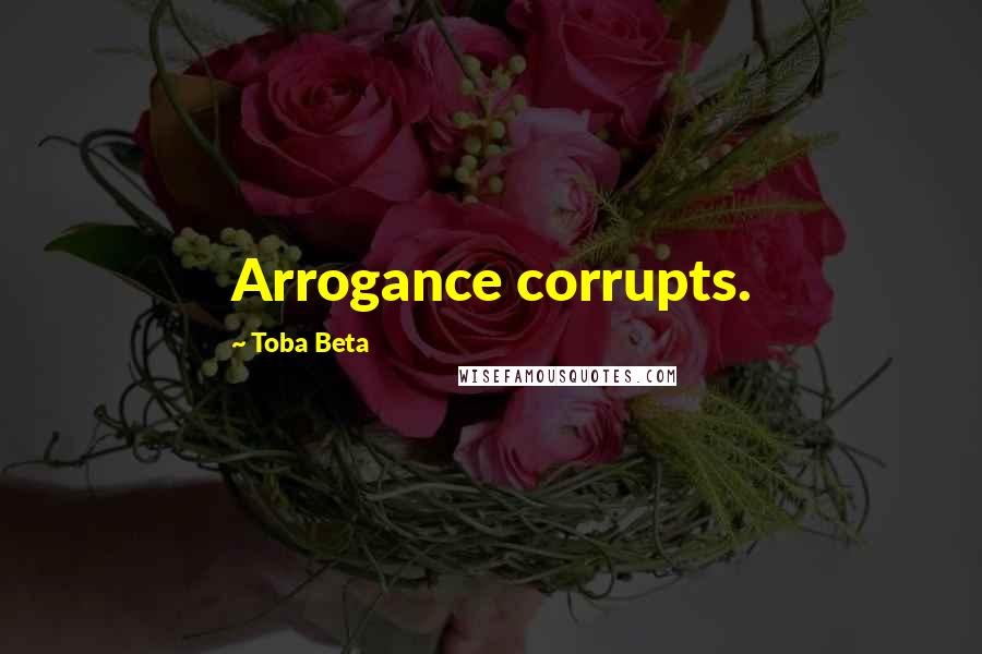 Toba Beta Quotes: Arrogance corrupts.