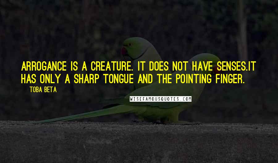 Toba Beta Quotes: Arrogance is a creature. It does not have senses.It has only a sharp tongue and the pointing finger.