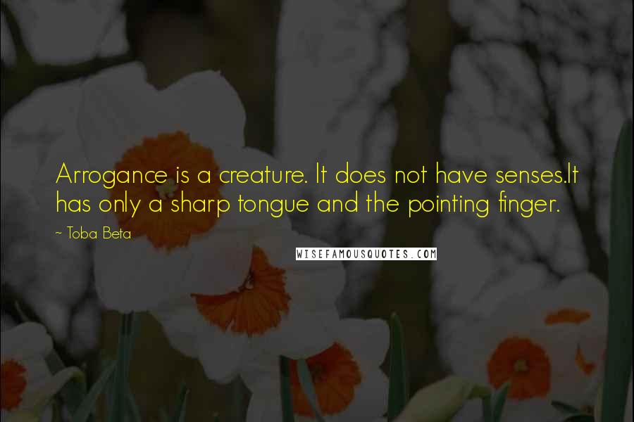 Toba Beta Quotes: Arrogance is a creature. It does not have senses.It has only a sharp tongue and the pointing finger.