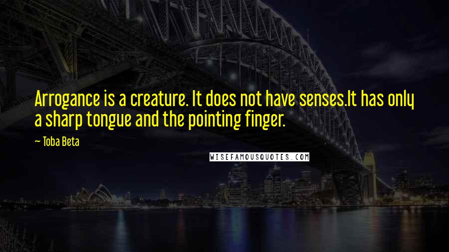 Toba Beta Quotes: Arrogance is a creature. It does not have senses.It has only a sharp tongue and the pointing finger.