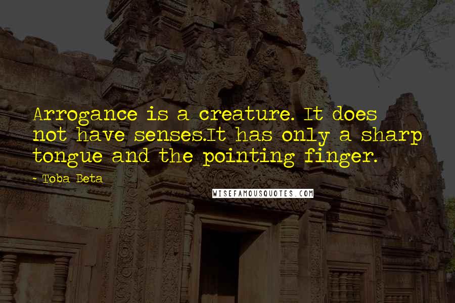Toba Beta Quotes: Arrogance is a creature. It does not have senses.It has only a sharp tongue and the pointing finger.