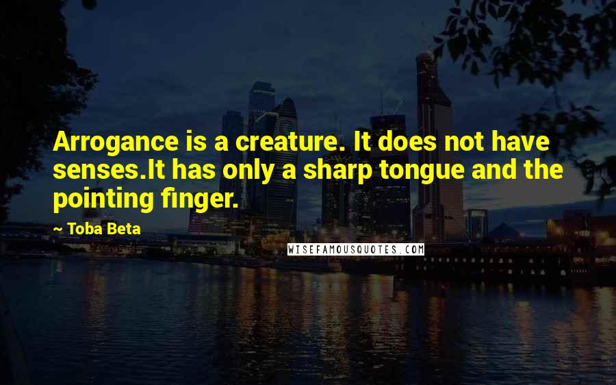 Toba Beta Quotes: Arrogance is a creature. It does not have senses.It has only a sharp tongue and the pointing finger.