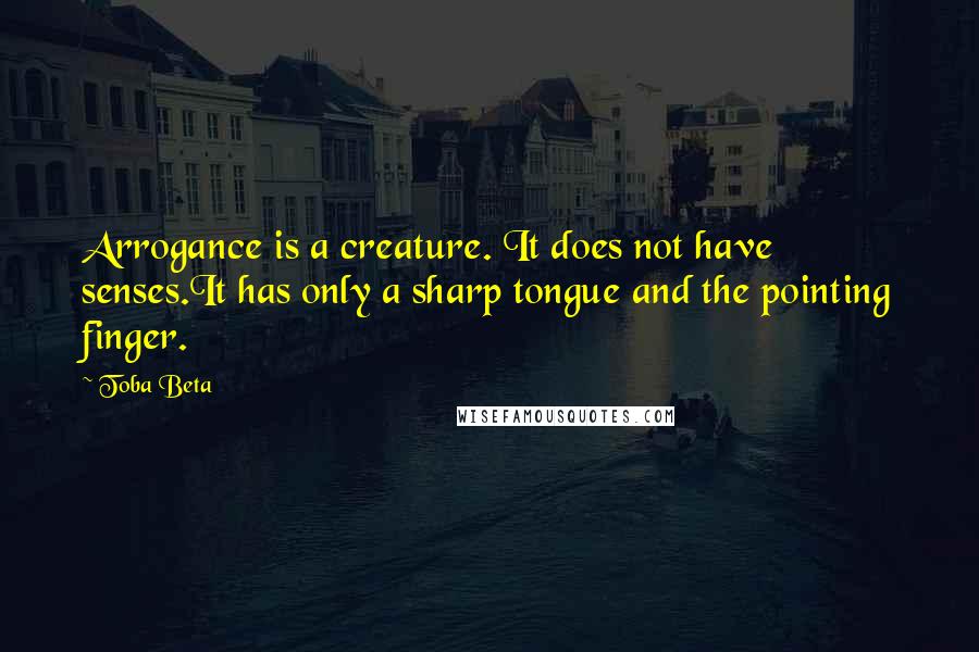 Toba Beta Quotes: Arrogance is a creature. It does not have senses.It has only a sharp tongue and the pointing finger.