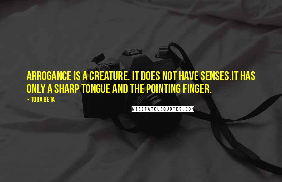 Toba Beta Quotes: Arrogance is a creature. It does not have senses.It has only a sharp tongue and the pointing finger.