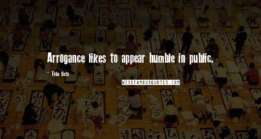 Toba Beta Quotes: Arrogance likes to appear humble in public.