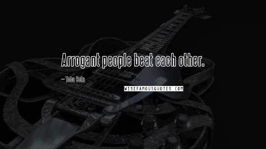 Toba Beta Quotes: Arrogant people beat each other.