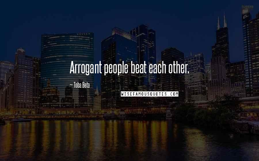Toba Beta Quotes: Arrogant people beat each other.