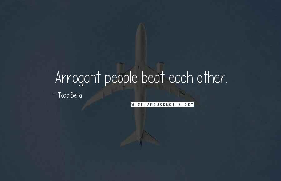 Toba Beta Quotes: Arrogant people beat each other.