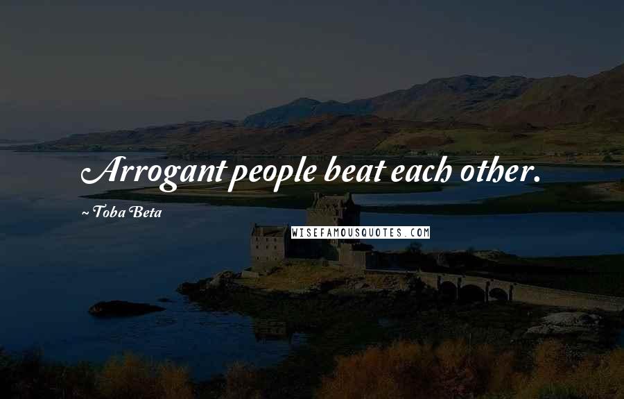 Toba Beta Quotes: Arrogant people beat each other.