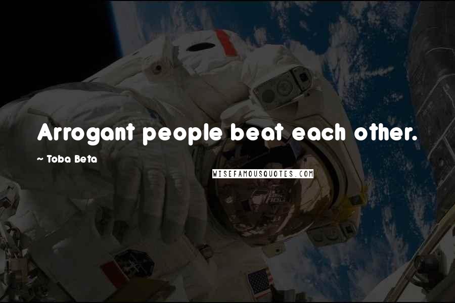 Toba Beta Quotes: Arrogant people beat each other.