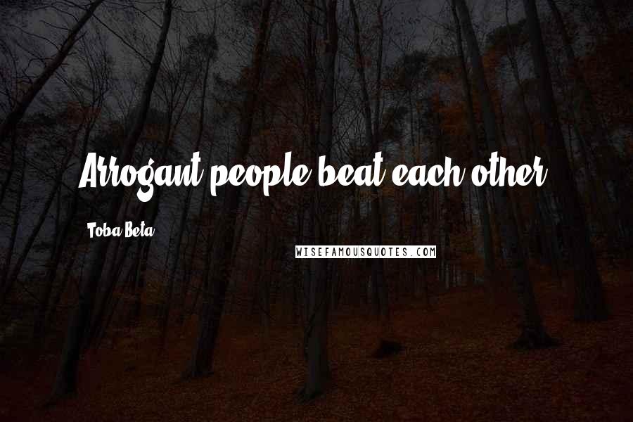 Toba Beta Quotes: Arrogant people beat each other.