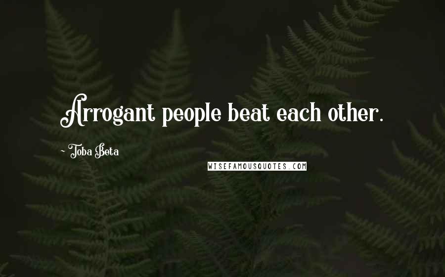 Toba Beta Quotes: Arrogant people beat each other.
