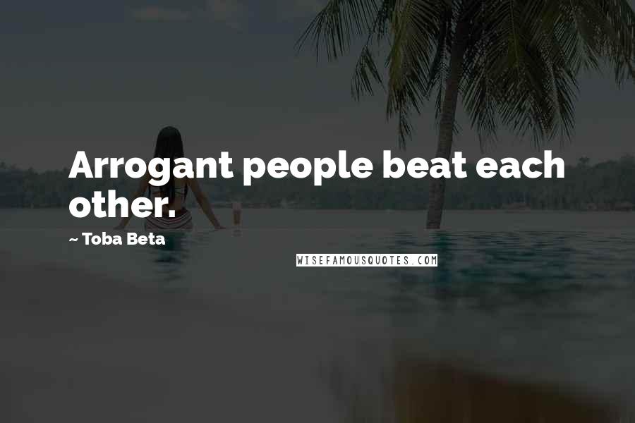 Toba Beta Quotes: Arrogant people beat each other.