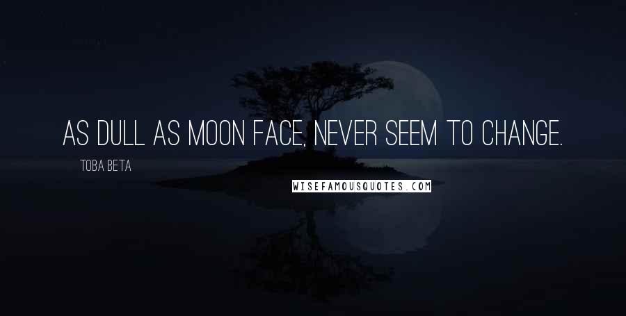 Toba Beta Quotes: As dull as moon face, never seem to change.