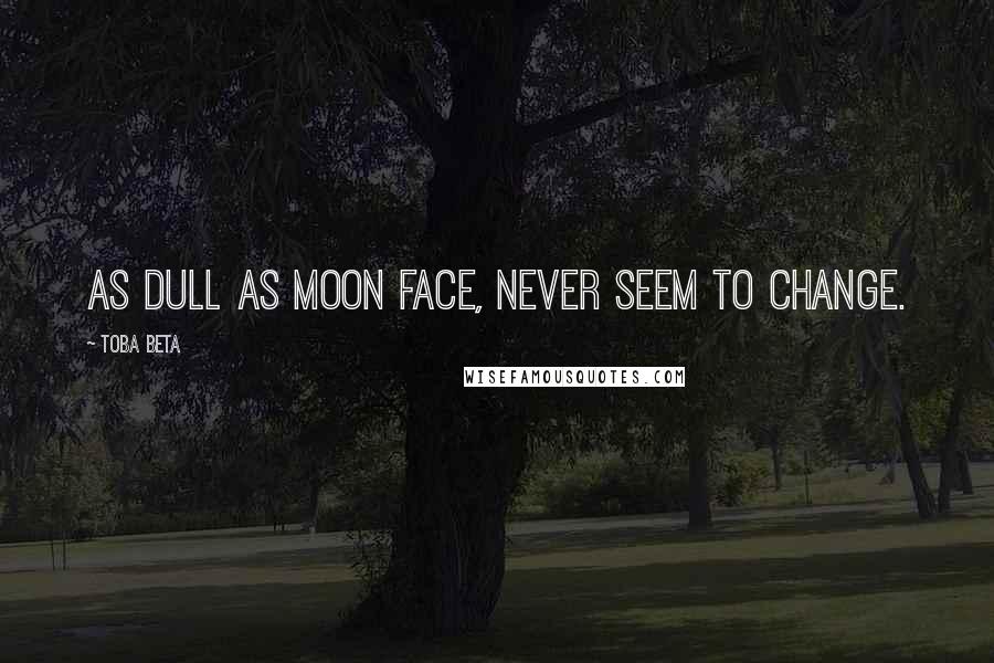 Toba Beta Quotes: As dull as moon face, never seem to change.