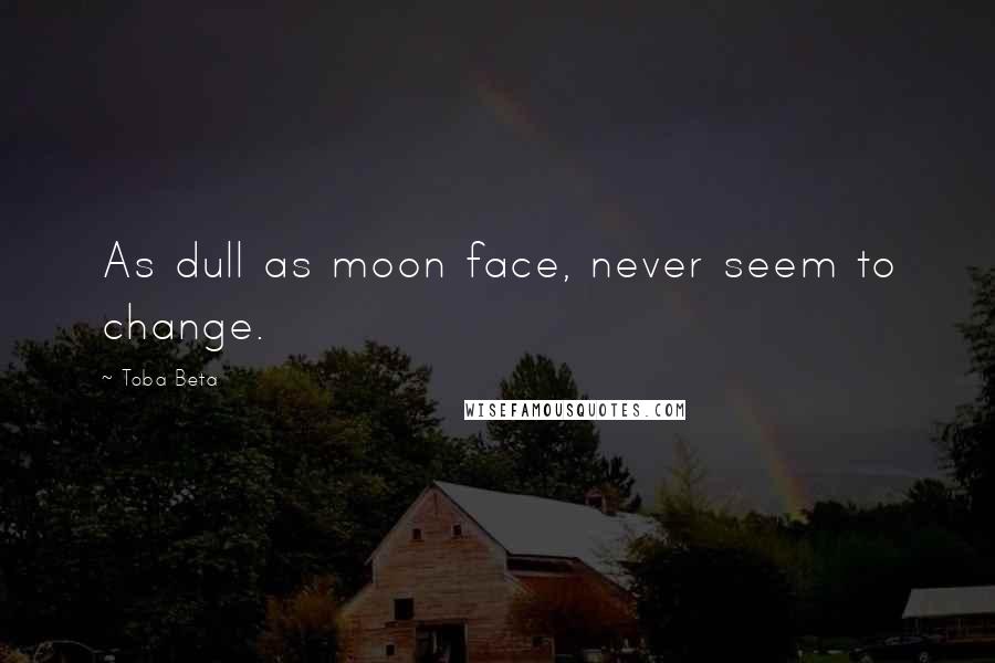 Toba Beta Quotes: As dull as moon face, never seem to change.