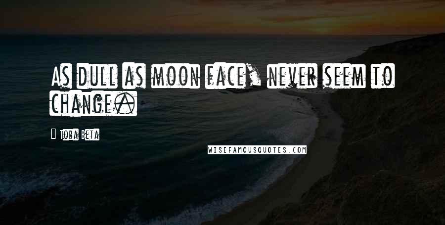 Toba Beta Quotes: As dull as moon face, never seem to change.