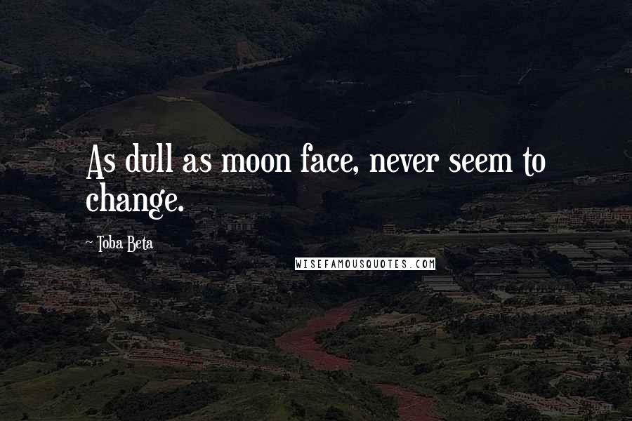 Toba Beta Quotes: As dull as moon face, never seem to change.