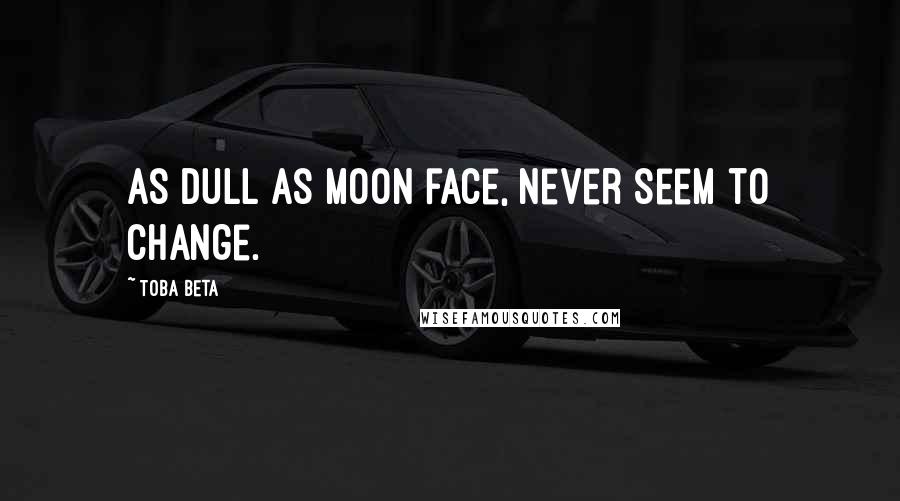 Toba Beta Quotes: As dull as moon face, never seem to change.