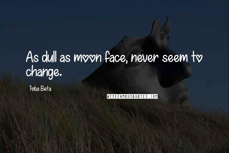 Toba Beta Quotes: As dull as moon face, never seem to change.