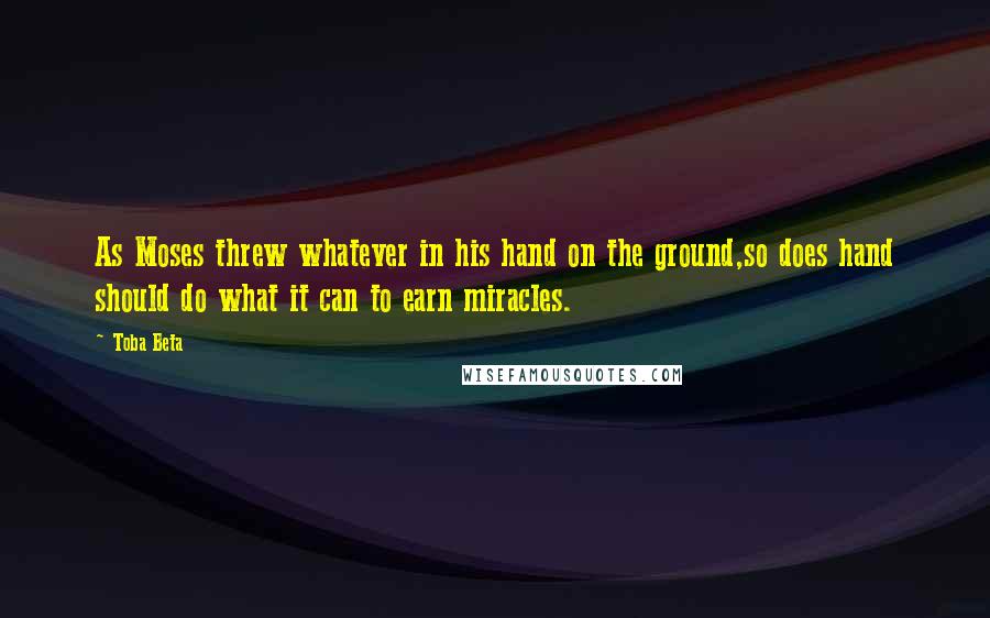 Toba Beta Quotes: As Moses threw whatever in his hand on the ground,so does hand should do what it can to earn miracles.
