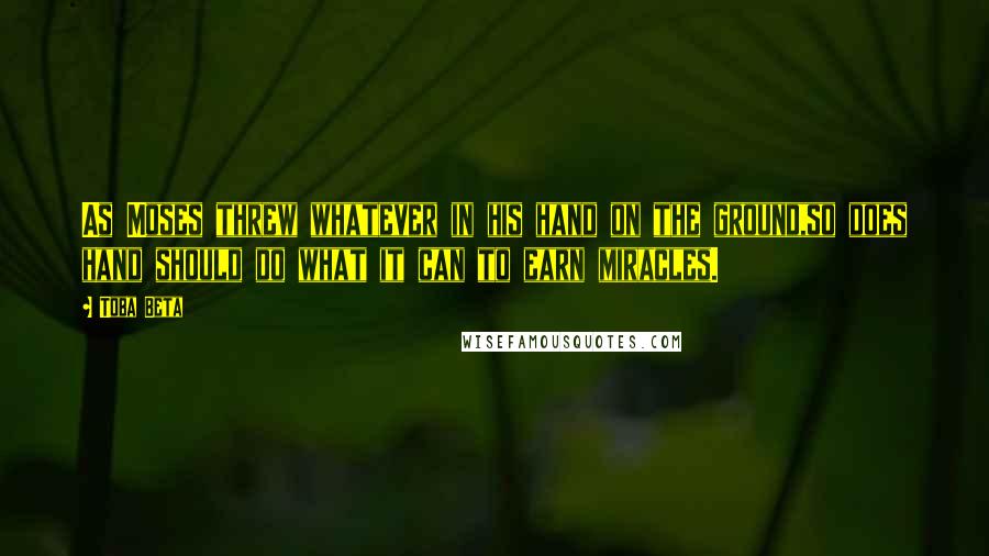 Toba Beta Quotes: As Moses threw whatever in his hand on the ground,so does hand should do what it can to earn miracles.