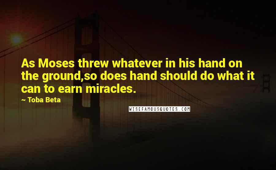 Toba Beta Quotes: As Moses threw whatever in his hand on the ground,so does hand should do what it can to earn miracles.