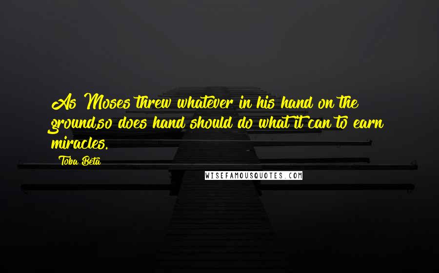 Toba Beta Quotes: As Moses threw whatever in his hand on the ground,so does hand should do what it can to earn miracles.