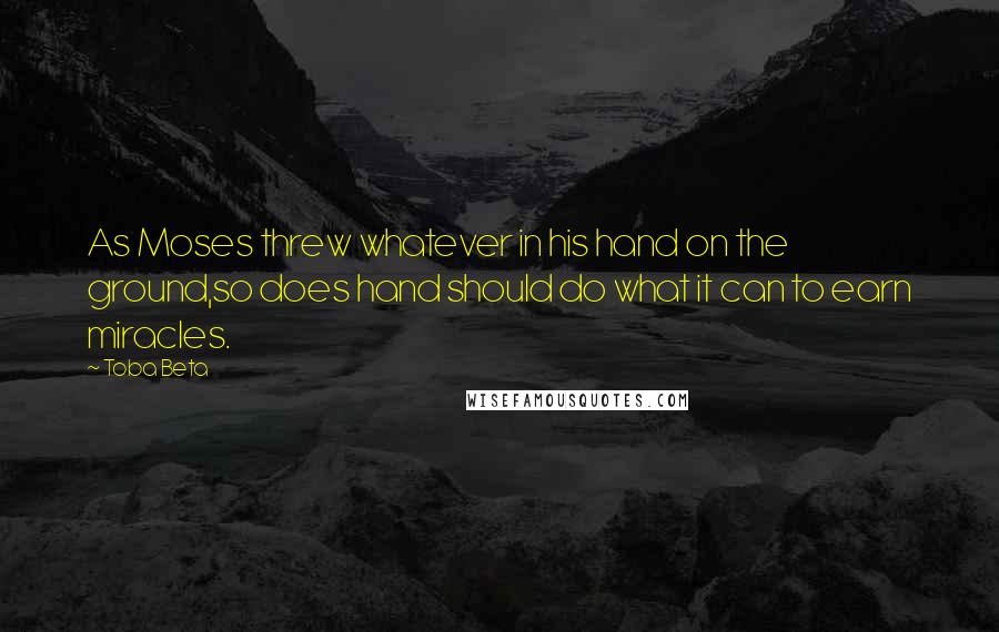 Toba Beta Quotes: As Moses threw whatever in his hand on the ground,so does hand should do what it can to earn miracles.