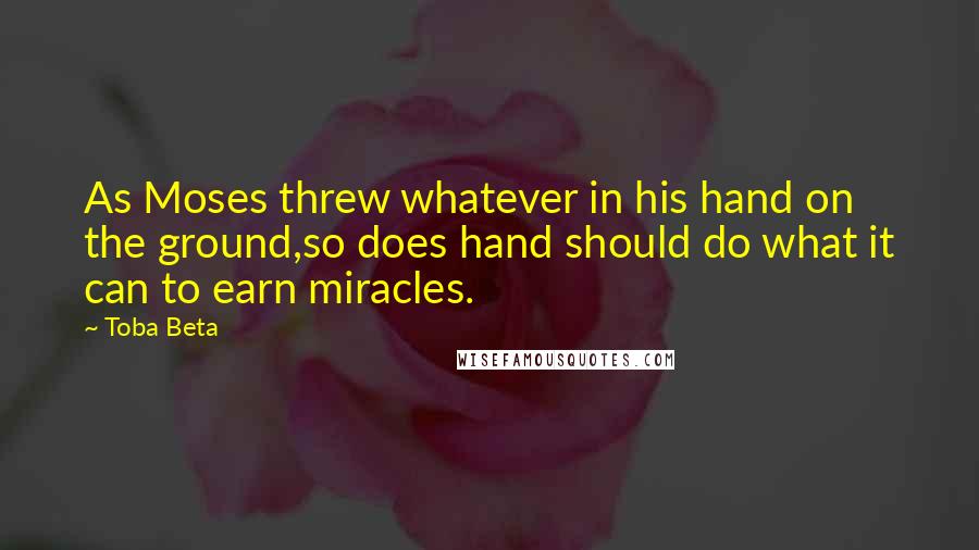 Toba Beta Quotes: As Moses threw whatever in his hand on the ground,so does hand should do what it can to earn miracles.