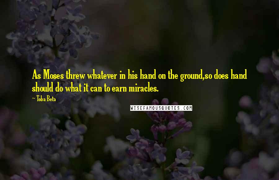 Toba Beta Quotes: As Moses threw whatever in his hand on the ground,so does hand should do what it can to earn miracles.