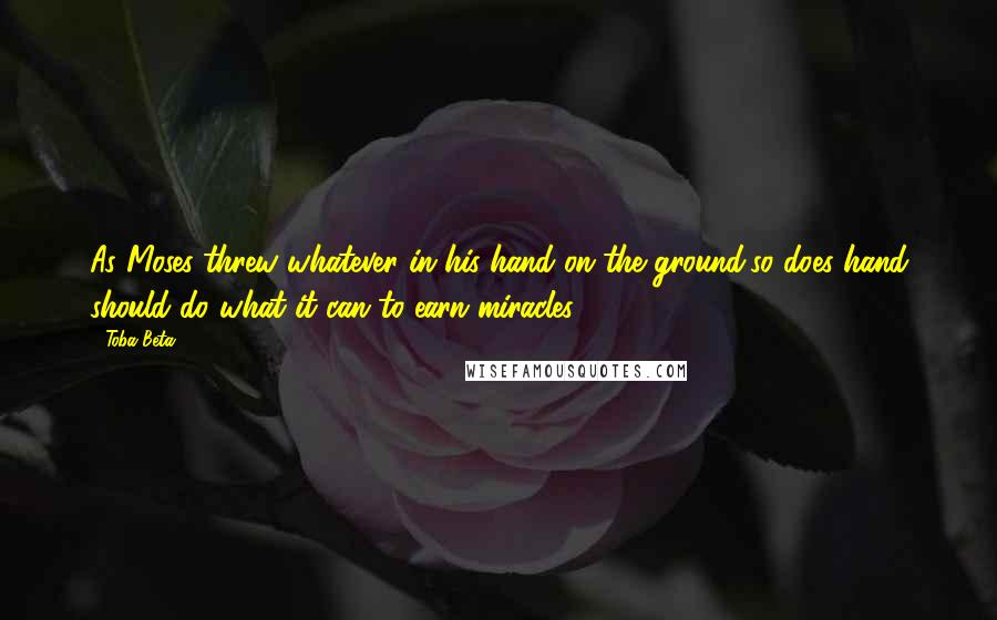 Toba Beta Quotes: As Moses threw whatever in his hand on the ground,so does hand should do what it can to earn miracles.